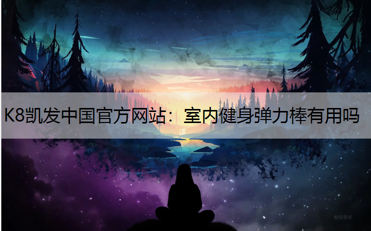 K8凯发中国官方网站：室内健身弹力棒有用吗