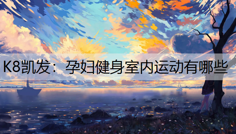 K8凯发：孕妇健身室内运动有哪些