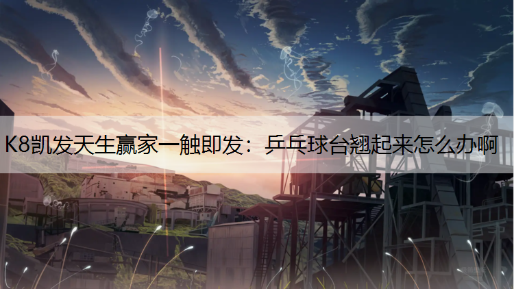 K8凯发天生赢家一触即发：乒乓球台翘起来怎么办啊