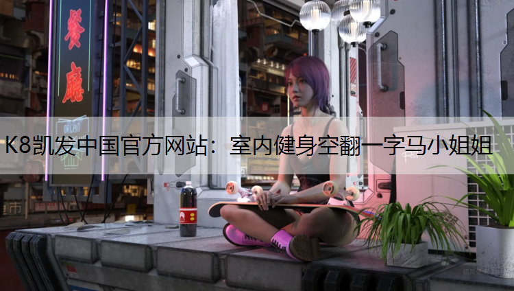 K8凯发中国官方网站：室内健身空翻一字马小姐姐