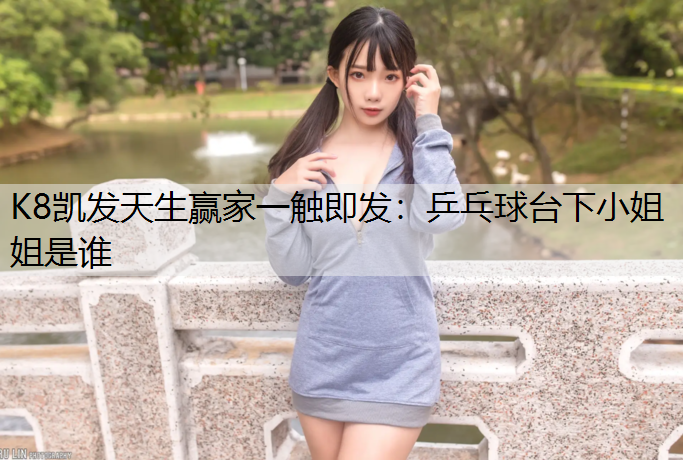 K8凯发天生赢家一触即发：乒乓球台下小姐姐是谁
