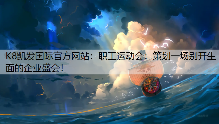 K8凯发国际官方网站：职工运动会：策划一场别开生面的企业盛会！